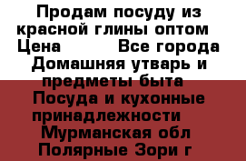 Продам посуду из красной глины оптом › Цена ­ 100 - Все города Домашняя утварь и предметы быта » Посуда и кухонные принадлежности   . Мурманская обл.,Полярные Зори г.